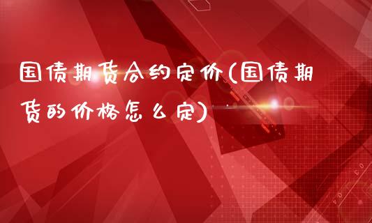 国债期货合约定价(国债期货的价格怎么定)_https://gjqh.wpmee.com_期货平台_第1张