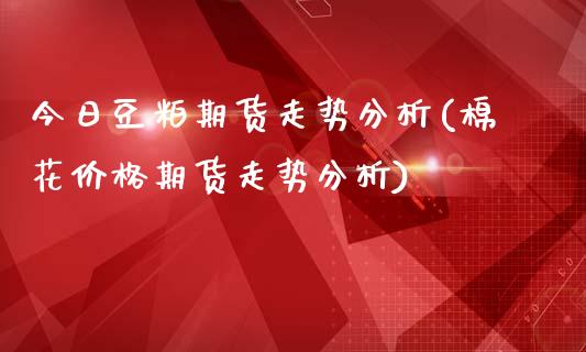 今日豆粕期货走势分析(棉花价格期货走势分析)_https://gjqh.wpmee.com_期货新闻_第1张