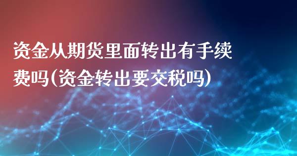 资金从期货里面转出有手续费吗(资金转出要交税吗)_https://gjqh.wpmee.com_期货开户_第1张