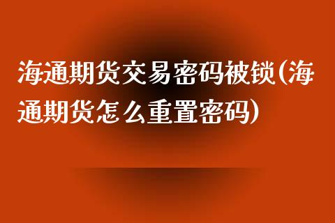 海通期货交易密码被锁(海通期货怎么重置密码)_https://gjqh.wpmee.com_期货平台_第1张