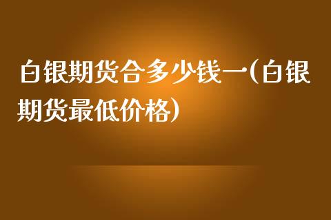 白银期货合多少钱一(白银期货最低价格)_https://gjqh.wpmee.com_期货平台_第1张