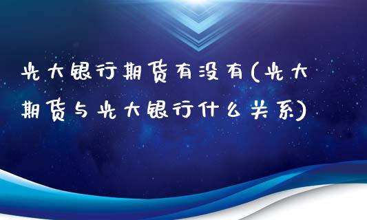 光大银行期货有没有(光大期货与光大银行什么关系)_https://gjqh.wpmee.com_期货平台_第1张