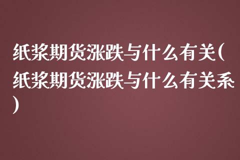 纸浆期货涨跌与什么有关(纸浆期货涨跌与什么有关系)_https://gjqh.wpmee.com_国际期货_第1张