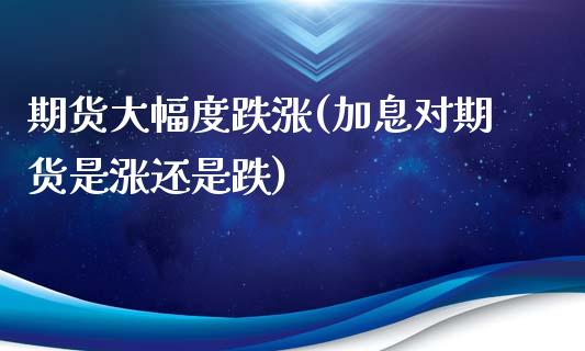 期货大幅度跌涨(加息对期货是涨还是跌)_https://gjqh.wpmee.com_期货平台_第1张