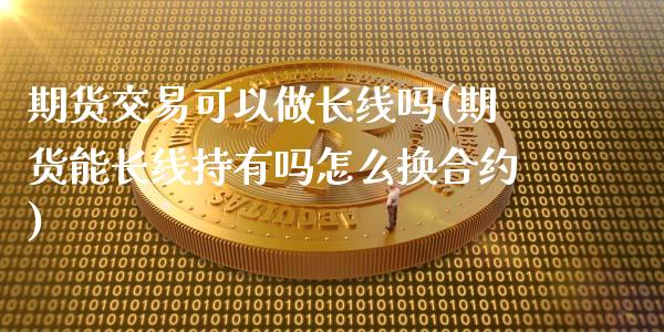 期货交易可以做长线吗(期货能长线持有吗怎么换合约)_https://gjqh.wpmee.com_国际期货_第1张