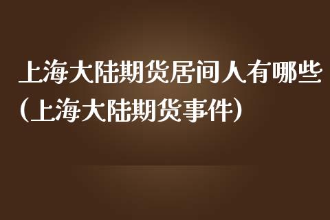 上海大陆期货居间人有哪些(上海大陆期货事件)_https://gjqh.wpmee.com_期货百科_第1张