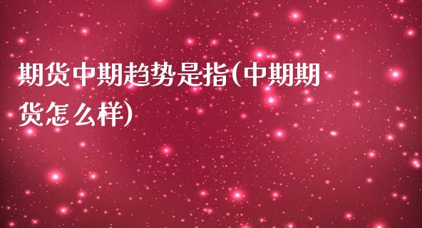 期货中期趋势是指(中期期货怎么样)_https://gjqh.wpmee.com_国际期货_第1张