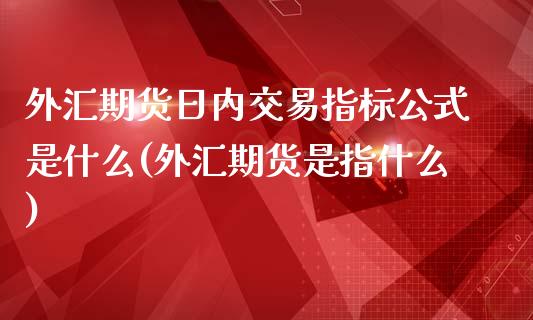 外汇期货日内交易指标公式是什么(外汇期货是指什么)_https://gjqh.wpmee.com_期货平台_第1张