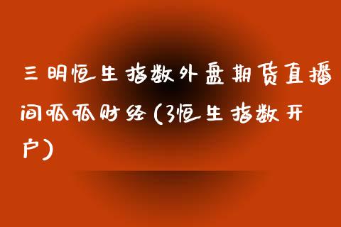 三明恒生指数外盘期货直播间呱呱财经(3恒生指数开户)_https://gjqh.wpmee.com_国际期货_第1张