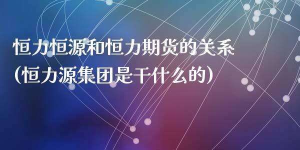 恒力恒源和恒力期货的关系(恒力源集团是干什么的)_https://gjqh.wpmee.com_期货新闻_第1张