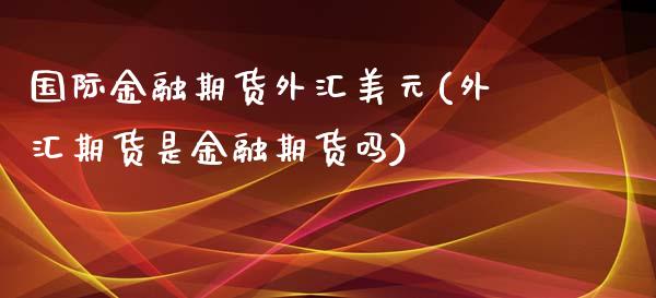 国际金融期货外汇美元(外汇期货是金融期货吗)_https://gjqh.wpmee.com_期货百科_第1张