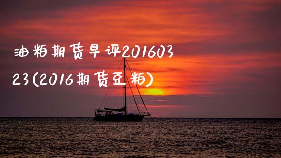 油粕期货早评20160323(2016期货豆粕)_https://gjqh.wpmee.com_期货百科_第1张