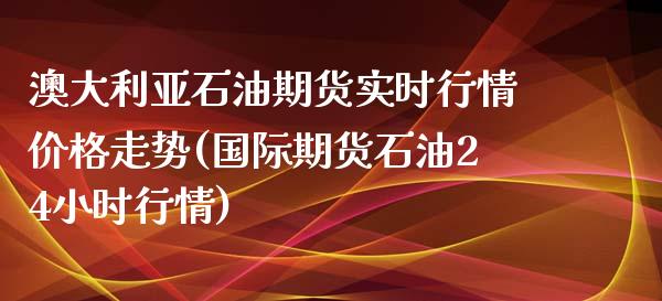 澳大利亚石油期货实时行情价格走势(国际期货石油24小时行情)_https://gjqh.wpmee.com_期货平台_第1张