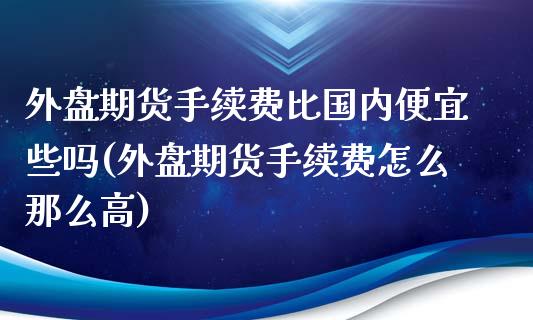 外盘期货手续费比国内便宜些吗(外盘期货手续费怎么那么高)_https://gjqh.wpmee.com_期货开户_第1张