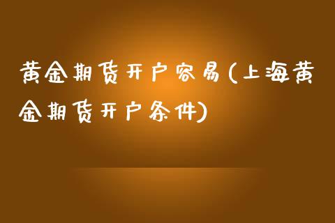 黄金期货开户容易(上海黄金期货开户条件)_https://gjqh.wpmee.com_期货百科_第1张