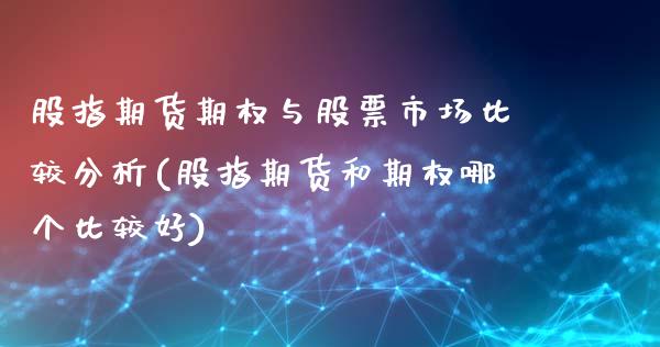 股指期货期权与股票市场比较分析(股指期货和期权哪个比较好)_https://gjqh.wpmee.com_期货开户_第1张