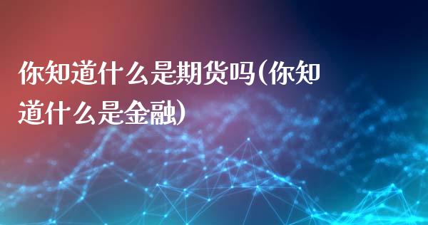 你知道什么是期货吗(你知道什么是金融)_https://gjqh.wpmee.com_国际期货_第1张