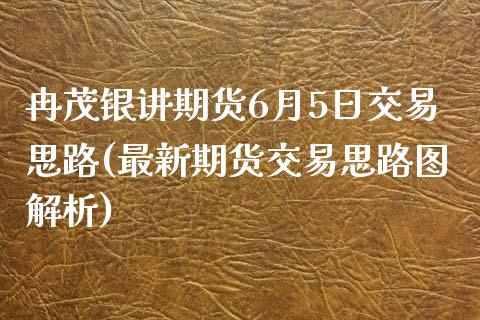 冉茂银讲期货6月5日交易思路(最新期货交易思路图解析)_https://gjqh.wpmee.com_国际期货_第1张