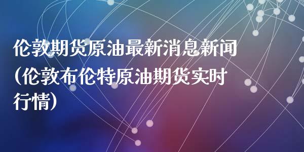 伦敦期货原油最新消息新闻(伦敦布伦特原油期货实时行情)_https://gjqh.wpmee.com_期货百科_第1张