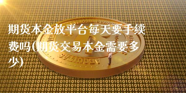 期货本金放平台每天要手续费吗(期货交易本金需要多少)_https://gjqh.wpmee.com_期货开户_第1张