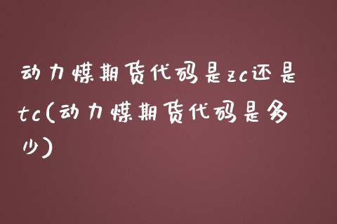 动力煤期货代码是zc还是tc(动力煤期货代码是多少)_https://gjqh.wpmee.com_期货百科_第1张