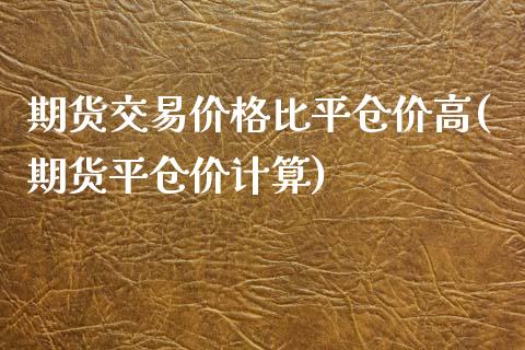 期货交易价格比平仓价高(期货平仓价计算)_https://gjqh.wpmee.com_期货百科_第1张