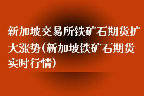 新加坡交易所铁矿石期货扩大涨势(新加坡铁矿石期货实时行情)_https://gjqh.wpmee.com_期货新闻_第1张