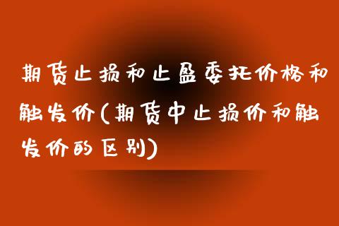 期货止损和止盈委托价格和触发价(期货中止损价和触发价的区别)_https://gjqh.wpmee.com_期货平台_第1张