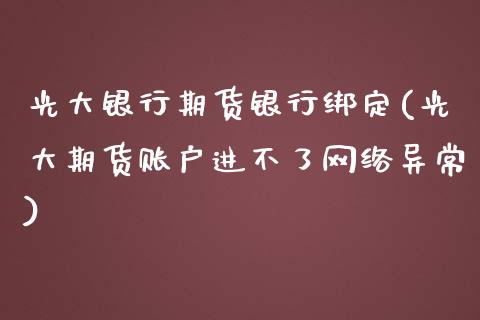 光大银行期货银行绑定(光大期货账户进不了网络异常)_https://gjqh.wpmee.com_期货平台_第1张