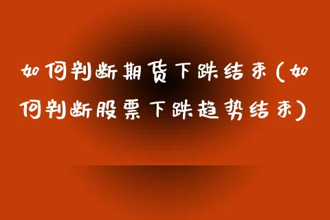 如何判断期货下跌结束(如何判断股票下跌趋势结束)_https://gjqh.wpmee.com_国际期货_第1张