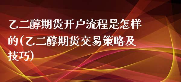 乙二醇期货开户流程是怎样的(乙二醇期货交易策略及技巧)_https://gjqh.wpmee.com_期货新闻_第1张