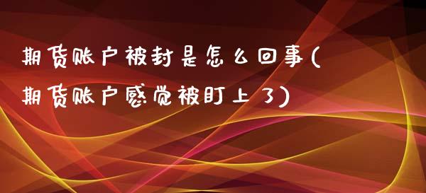 期货账户被封是怎么回事(期货账户感觉被盯上了)_https://gjqh.wpmee.com_期货新闻_第1张