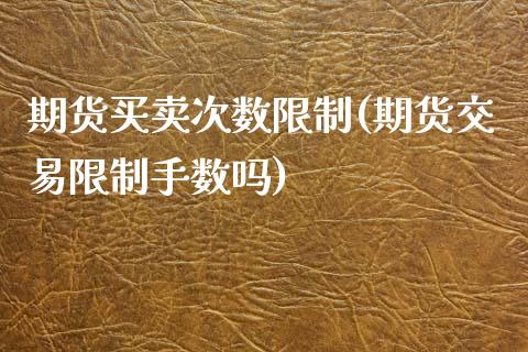 期货买卖次数限制(期货交易限制手数吗)_https://gjqh.wpmee.com_国际期货_第1张