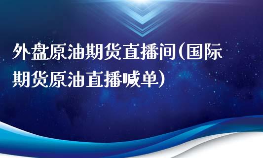 外盘原油期货直播间(国际期货原油直播喊单)_https://gjqh.wpmee.com_期货百科_第1张