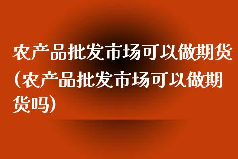 农产品批发市场可以做期货(农产品批发市场可以做期货吗)_https://gjqh.wpmee.com_期货开户_第1张