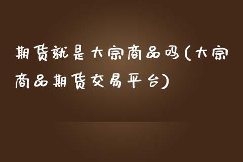 期货就是大宗商品吗(大宗商品期货交易平台)_https://gjqh.wpmee.com_期货新闻_第1张