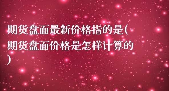 期货盘面最新价格指的是(期货盘面价格是怎样计算的)_https://gjqh.wpmee.com_期货平台_第1张