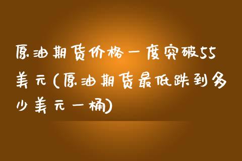 原油期货价格一度突破55美元(原油期货最低跌到多少美元一桶)_https://gjqh.wpmee.com_期货百科_第1张