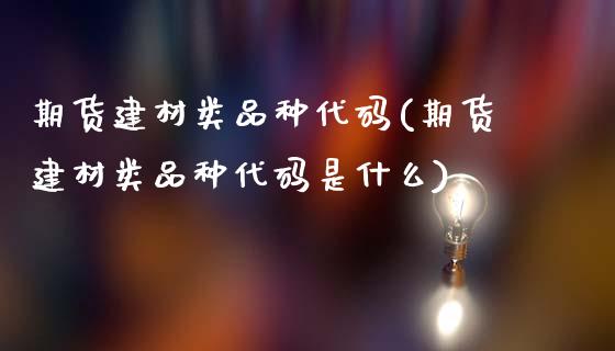 期货建材类品种代码(期货建材类品种代码是什么)_https://gjqh.wpmee.com_期货百科_第1张