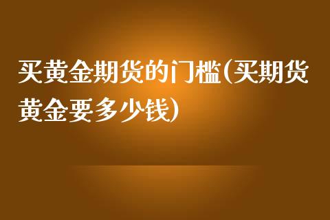 买黄金期货的门槛(买期货黄金要多少钱)_https://gjqh.wpmee.com_期货开户_第1张