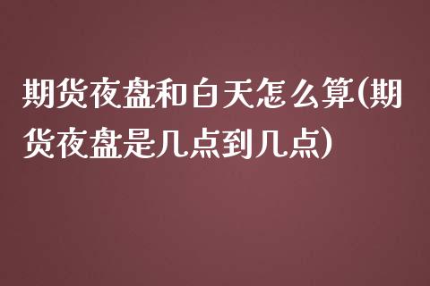 期货夜盘和白天怎么算(期货夜盘是几点到几点)_https://gjqh.wpmee.com_期货开户_第1张