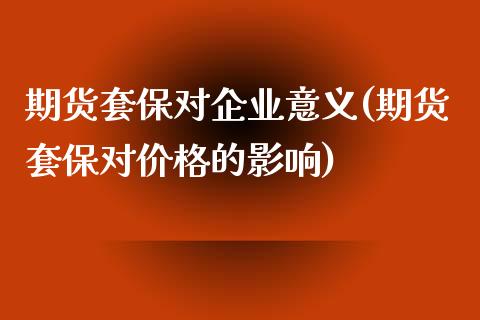 期货套保对企业意义(期货套保对价格的影响)_https://gjqh.wpmee.com_期货开户_第1张