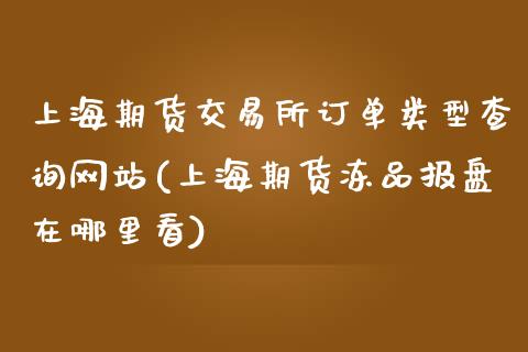 上海期货交易所订单类型查询网站(上海期货冻品报盘在哪里看)_https://gjqh.wpmee.com_期货百科_第1张