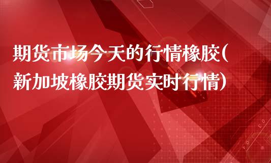 期货市场今天的行情橡胶(新加坡橡胶期货实时行情)_https://gjqh.wpmee.com_期货百科_第1张