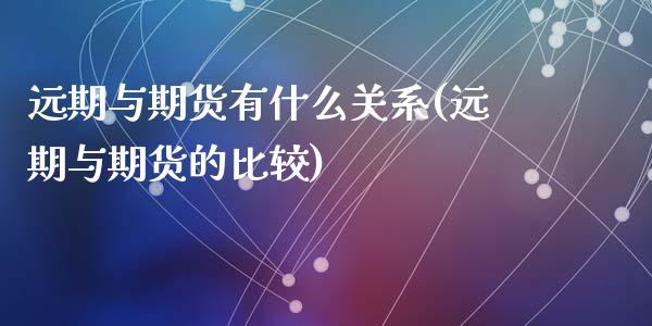 远期与期货有什么关系(远期与期货的比较)_https://gjqh.wpmee.com_期货开户_第1张