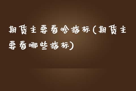 期货主要看啥指标(期货主要看哪些指标)_https://gjqh.wpmee.com_期货百科_第1张