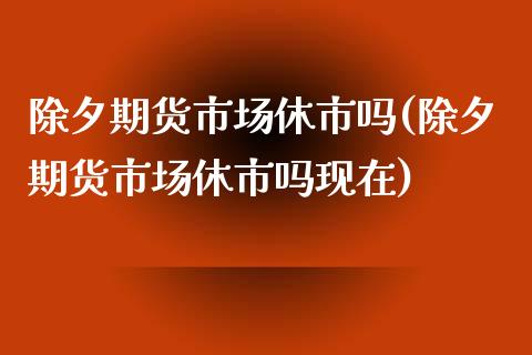 除夕期货市场休市吗(除夕期货市场休市吗现在)_https://gjqh.wpmee.com_国际期货_第1张