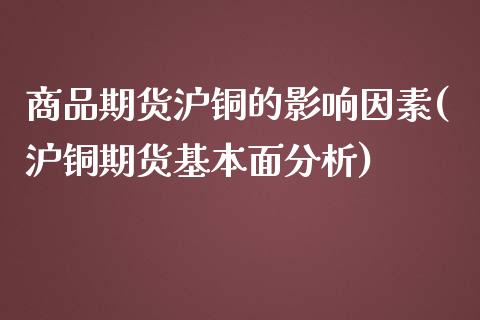 商品期货沪铜的影响因素(沪铜期货基本面分析)_https://gjqh.wpmee.com_期货平台_第1张