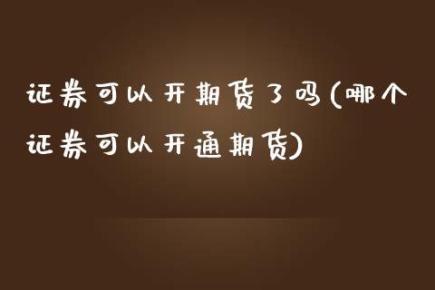 证券可以开期货了吗(哪个证券可以开通期货)_https://gjqh.wpmee.com_期货百科_第1张