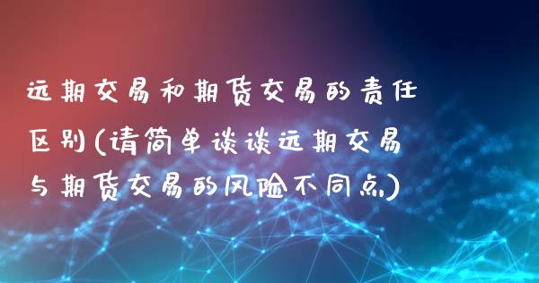 远期交易和期货交易的责任区别(请简单谈谈远期交易与期货交易的风险不同点)_https://gjqh.wpmee.com_国际期货_第1张